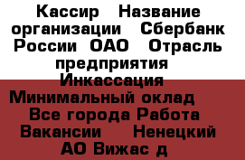 Кассир › Название организации ­ Сбербанк России, ОАО › Отрасль предприятия ­ Инкассация › Минимальный оклад ­ 1 - Все города Работа » Вакансии   . Ненецкий АО,Вижас д.